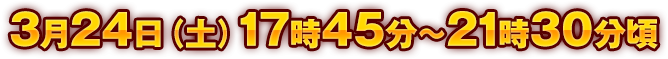 3月24日　17：45～21：30