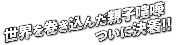 世界を巻き込んだ親子喧嘩 ついに決着！！